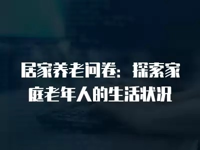 居家养老问卷：探索家庭老年人的生活状况