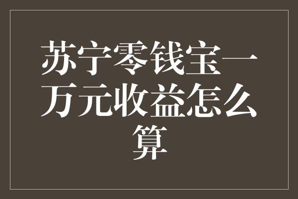 苏宁零钱宝一万元收益计算方法：投资理财小窍门