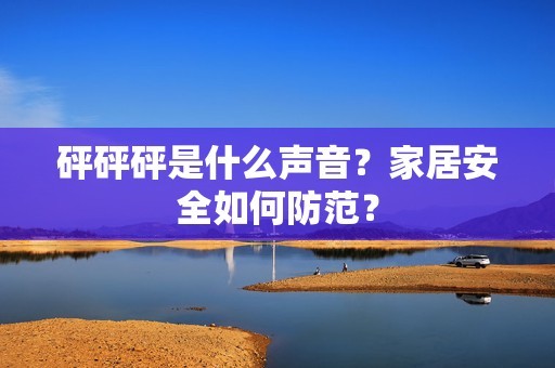 砰砰砰是什么声音？家居安全如何防范？