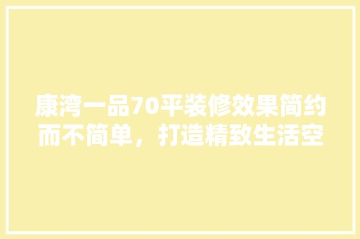 康湾一品70平装修效果简约而不简单，打造精致生活空间 现代风格装饰