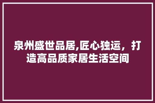 泉州盛世品居,匠心独运，打造高品质家居生活空间 家居装修