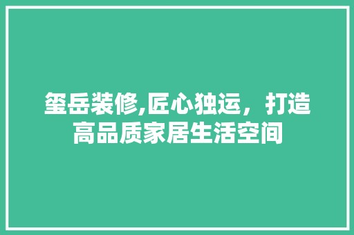 玺岳装修,匠心独运，打造高品质家居生活空间 装饰设计