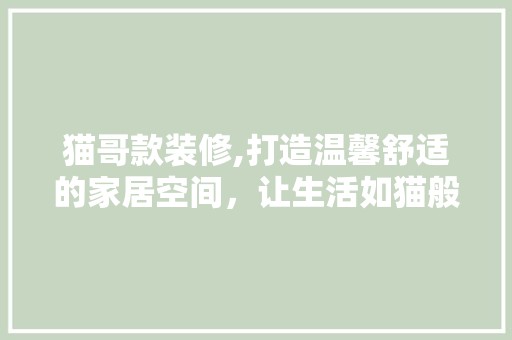 猫哥款装修,打造温馨舒适的家居空间，让生活如猫般悠闲惬意 木雕艺术