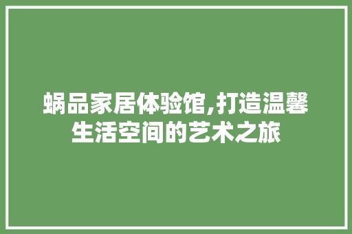 蜗品家居体验馆,打造温馨生活空间的艺术之旅 中式风格装饰