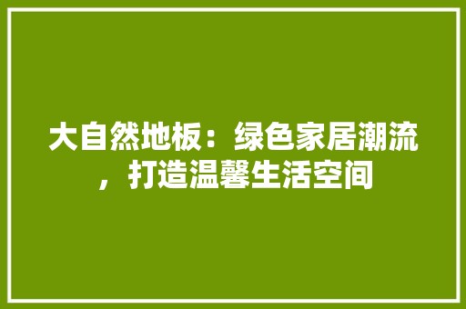 大自然地板：绿色家居潮流，打造温馨生活空间 现代风格装饰