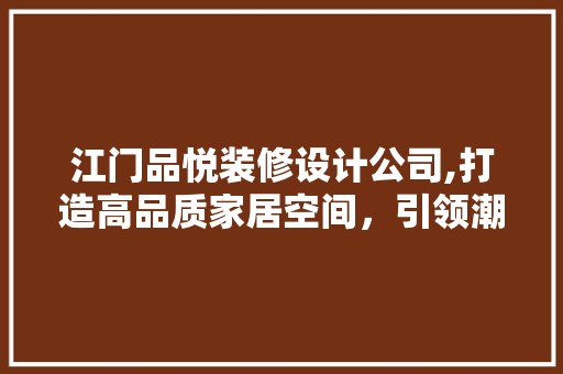 江门品悦装修设计公司,打造高品质家居空间，引领潮流生活 室内设计