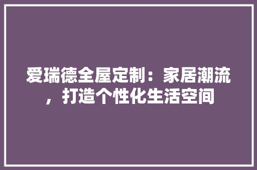 爱瑞德全屋定制：家居潮流，打造个性化生活空间 室内设计