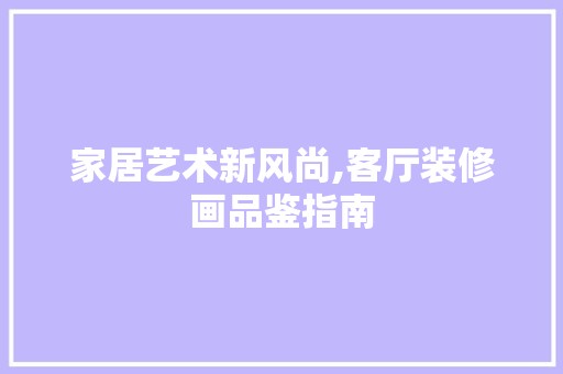 家居艺术新风尚,客厅装修画品鉴指南 中式风格装饰