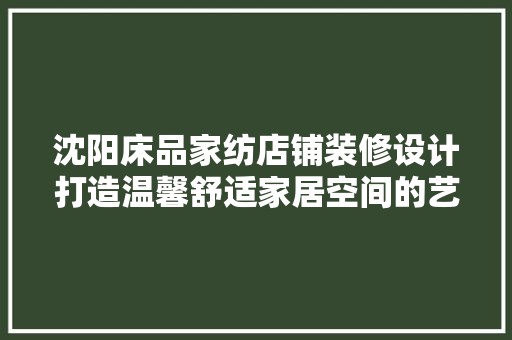 沈阳床品家纺店铺装修设计打造温馨舒适家居空间的艺术之旅 奢华