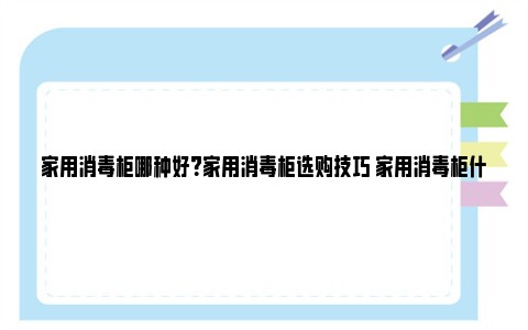 家用消毒柜哪种好？家用消毒柜选购技巧 家用消毒柜什么品牌好