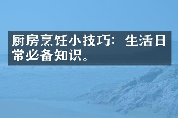 厨房烹饪小技巧：生活日常必备知识。