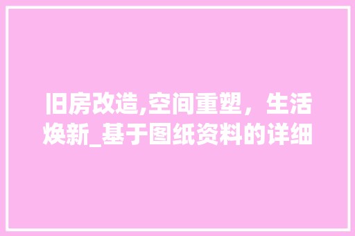 旧房改造,空间重塑，生活焕新_基于图纸资料的详细介绍 居家维修