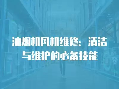 油烟机风机维修：清洁与维护的必备技能