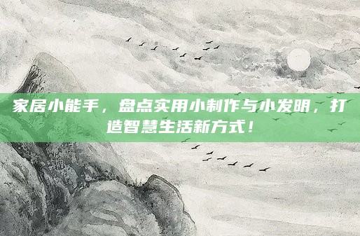 家居小能手，盘点实用小制作与小发明，打造智慧生活新方式！