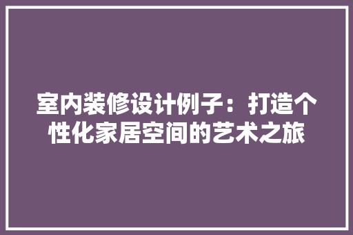 室内装修设计例子：打造个性化家居空间的艺术之旅 现代风格装饰