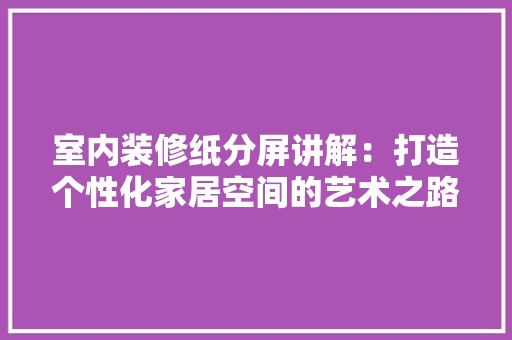 室内装修纸分屏讲解：打造个性化家居空间的艺术之路 现代风格装饰