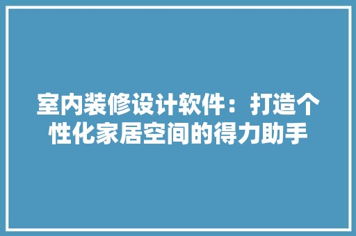 室内装修设计软件：打造个性化家居空间的得力助手 现代风格装饰