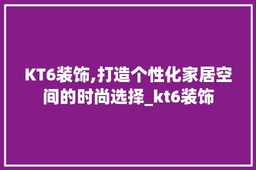 KT6装饰,打造个性化家居空间的时尚选择_kt6装饰 室内设计