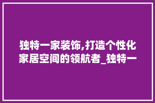 独特一家装饰,打造个性化家居空间的领航者_独特一家装饰公司 玻璃