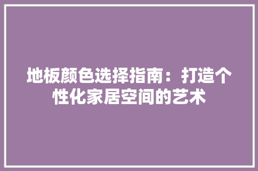 地板颜色选择指南：打造个性化家居空间的艺术 现代风格装饰