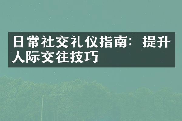 日常社交礼仪指南：提升人际交往技巧