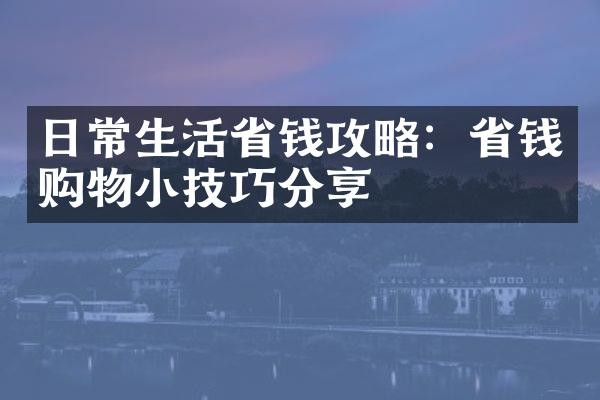 日常生活省钱攻略：省钱购物小技巧分享