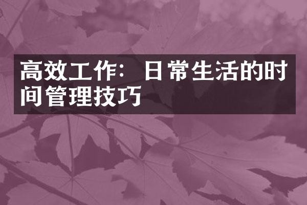 高效工作：日常生活的时间管理技巧