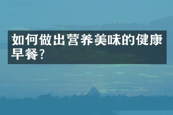 如何做出营养美味的健康早餐?