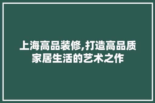 上海高品装修,打造高品质家居生活的艺术之作 软装设计