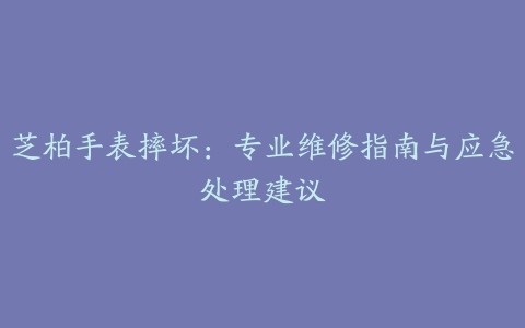 芝柏手表摔坏：专业维修指南与应急处理建议