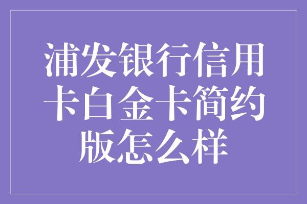 浦发银行信用卡白金卡简约版怎么样