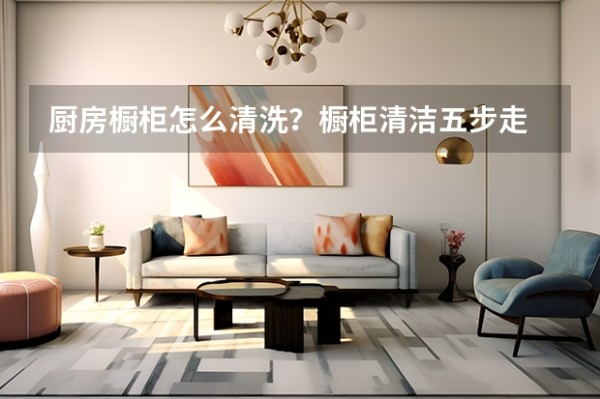厨房橱柜怎么清洗?橱柜清洁五步走