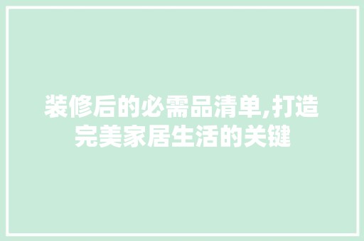 装修后的必需品清单,打造完美家居生活的关键 家居装修