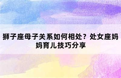 狮子座母子关系如何相处？处女座妈妈育儿技巧分享