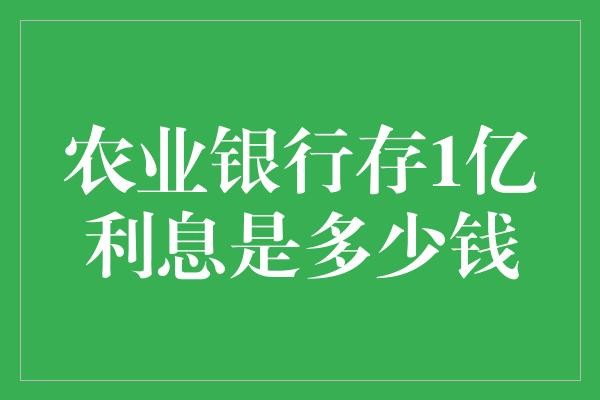  农业银行存1亿，利息到底是多少？你的存款竟然能买下一座小县城！