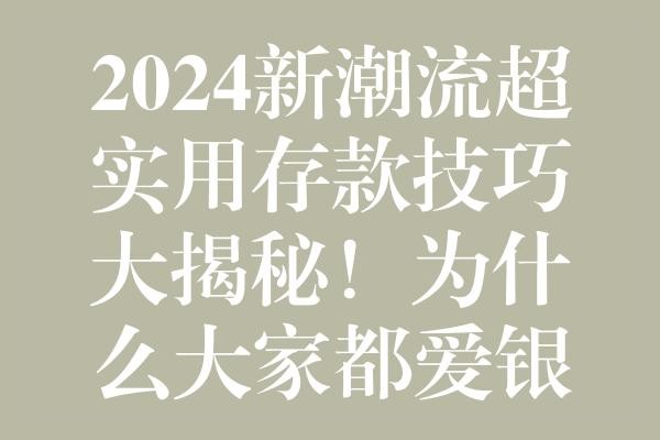 2024新潮流超实用存款技巧大揭秘！为什么大家都爱银行存款？教你如何赚取更高利息！理财小技巧 银行存款策略