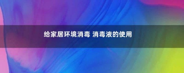 给家居环境消毒 消毒液的使用方法和注意事项