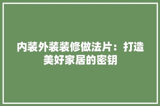 内装外装装修做法片：打造美好家居的密钥 辅材选购