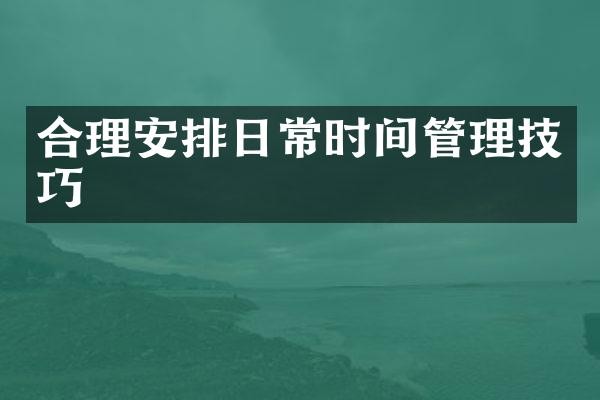 合理安排日常时间管理技巧