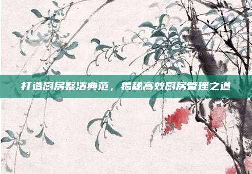 打造厨房整洁典范,揭秘高效厨房管理之道