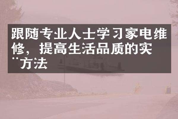 跟随专业人士学习家电维修，提高生活品质的实用方法
