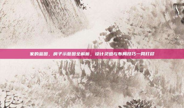 家的蓝图,房子示意图全解析,设计灵感与布局技巧一网打尽