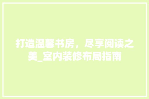 打造温馨书房，尽享阅读之美_室内装修布局指南 室内设计