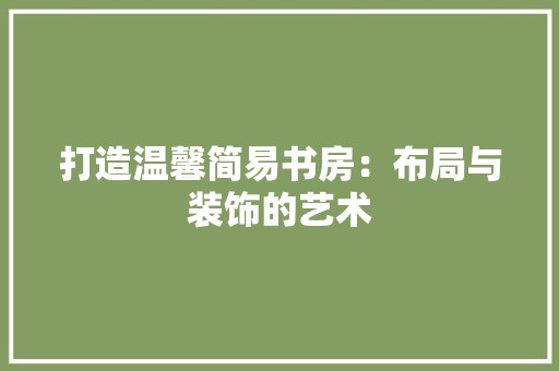 打造温馨简易书房：布局与装饰的艺术 室内设计