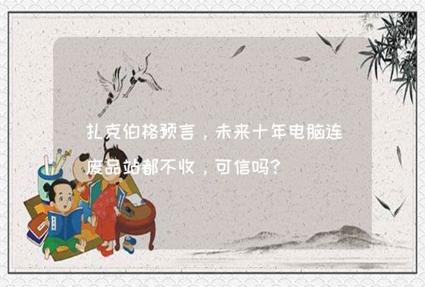 扎克伯格预言，未来十年电脑连废品站都不收，可信吗？,第1张