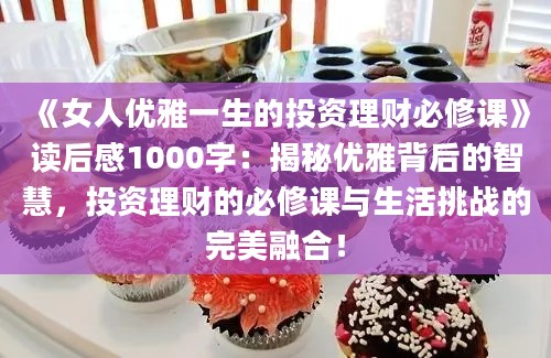 《女人优雅一生的投资理财必修课》<a href=https://www.baixuetang.com target=_blank class=infotextkey>读后感</a>1000字：揭秘优雅背后的<a href=https://www.baixuetang.com/tag/zhihui.html target=_blank class=infotextkey>智慧</a>，投资理财的必修课与生活挑战的完美融合！