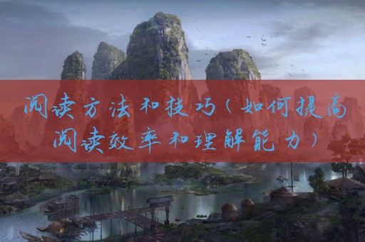 阅读方法和技巧(如何提高阅读效率和理解能力)