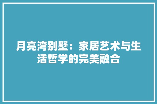 月亮湾别墅：家居艺术与生活哲学的完美融合