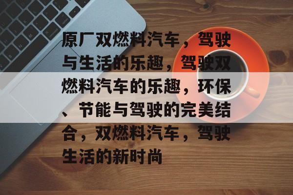 原厂双燃料汽车，驾驶与生活的乐趣，驾驶双燃料汽车的乐趣，环保、节能与驾驶的完美结合，双燃料汽车，驾驶生活的新时尚