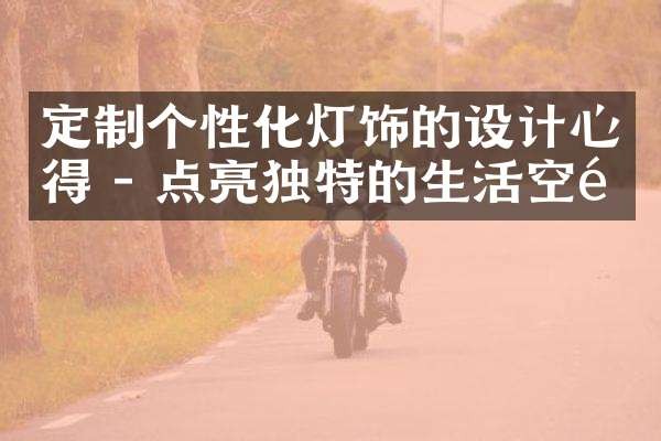 定制个性化灯饰的设计心得 - 点亮独特的生活空间
